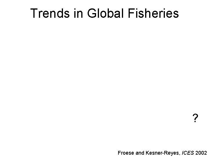 Trends in Global Fisheries ? Froese and Kesner-Reyes, ICES 2002 