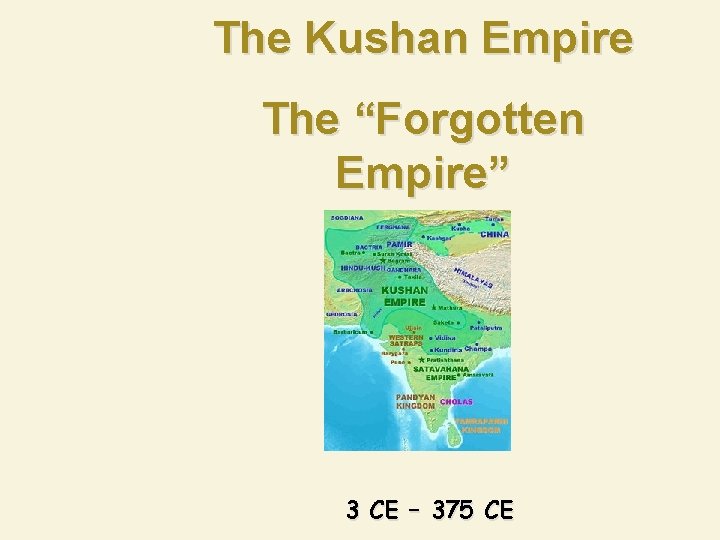 The Kushan Empire The “Forgotten Empire” 3 CE – 375 CE 