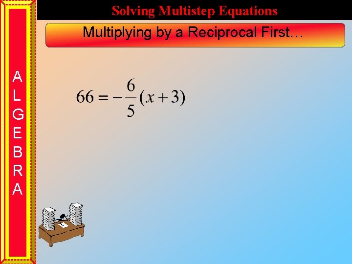 Solving Multistep Equations Multiplying by a Reciprocal First… A L G E B R