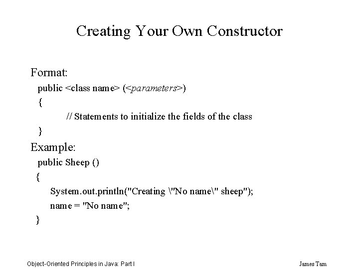 Creating Your Own Constructor Format: public <class name> (<parameters>) { // Statements to initialize