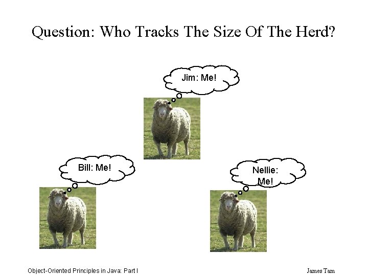 Question: Who Tracks The Size Of The Herd? Jim: Me! Bill: Me! Object-Oriented Principles