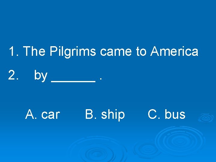 1. The Pilgrims came to America 2. by ______. A. car B. ship C.