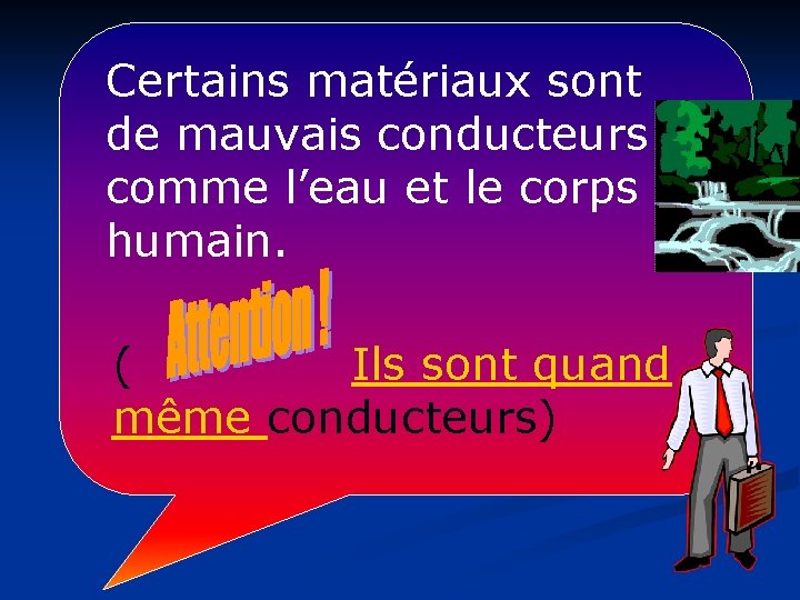 Certains matériaux sont de mauvais conducteurs comme l’eau et le corps humain. ( Ils