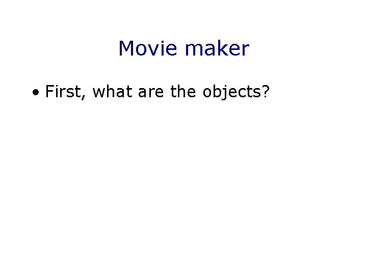 Movie maker • First, what are the objects? 