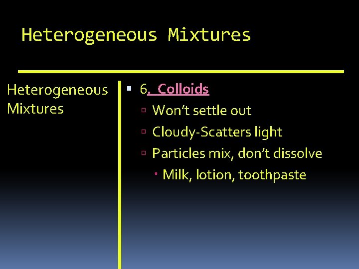 Heterogeneous Mixtures 6. Colloids Won’t settle out Cloudy-Scatters light Particles mix, don’t dissolve Milk,
