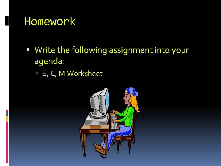 Homework Write the following assignment into your agenda: E, C, M Worksheet 