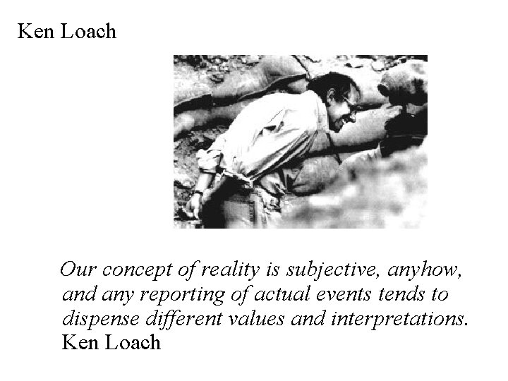 Ken Loach Our concept of reality is subjective, anyhow, and any reporting of actual