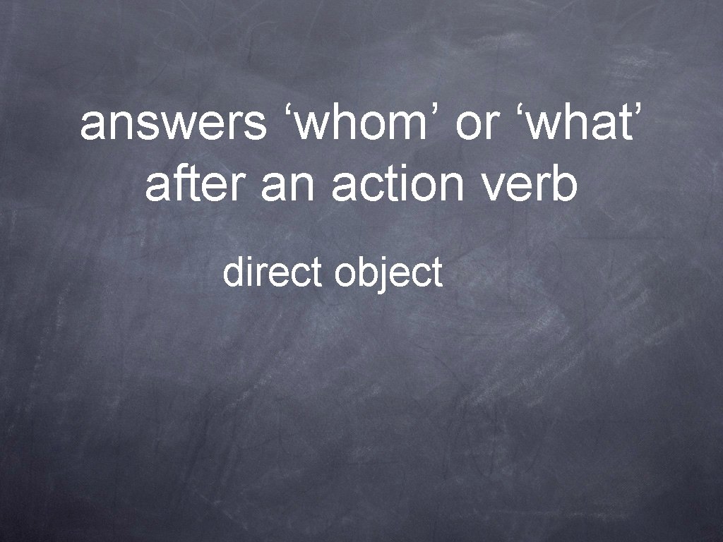 answers ‘whom’ or ‘what’ after an action verb direct object 