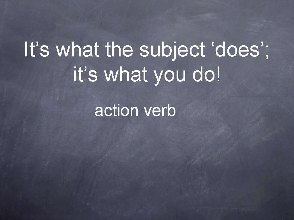 It’s what the subject ‘does’; it’s what you do! action verb 