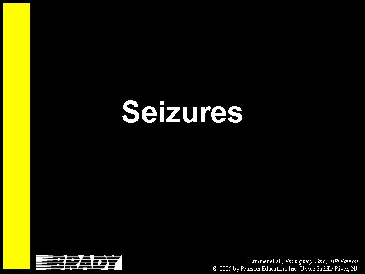 Seizures Limmer et al. , Emergency Care, 10 th Edition © 2005 by Pearson