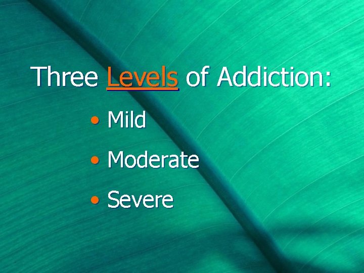 Three Levels of Addiction: • Mild • Moderate • Severe 
