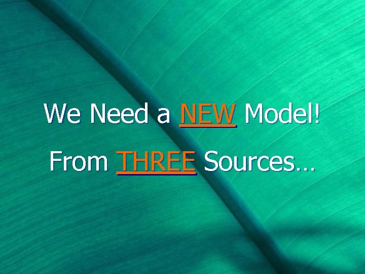 We Need a NEW Model! From THREE Sources… 