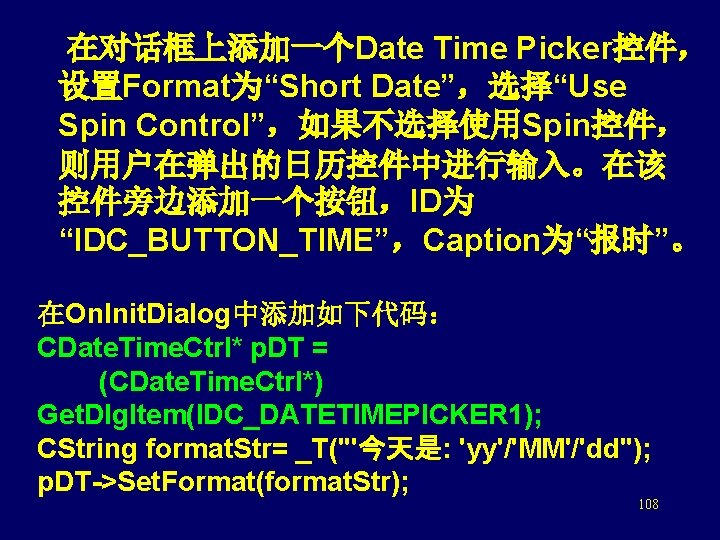  在对话框上添加一个Date Time Picker控件， 设置Format为“Short Date”，选择“Use Spin Control”，如果不选择使用Spin控件， 则用户在弹出的日历控件中进行输入。在该 控件旁边添加一个按钮，ID为 “IDC_BUTTON_TIME”，Caption为“报时”。 在On. Init. Dialog中添加如下代码：