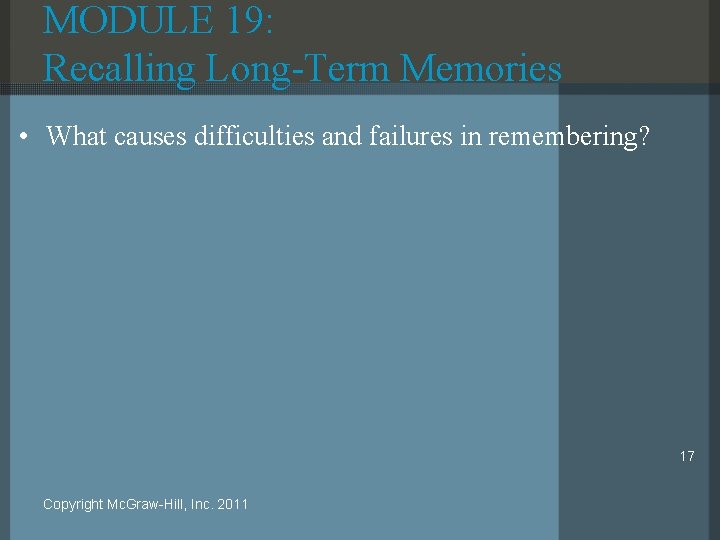 MODULE 19: Recalling Long-Term Memories • What causes difficulties and failures in remembering? 17