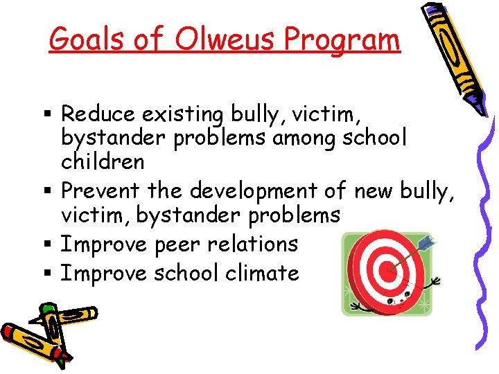 Goals of Olweus Program § Reduce existing bully, victim, bystander problems among school children
