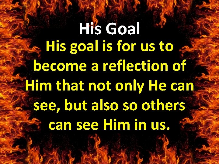 His Goal His goal is for us to become a reflection of Him that