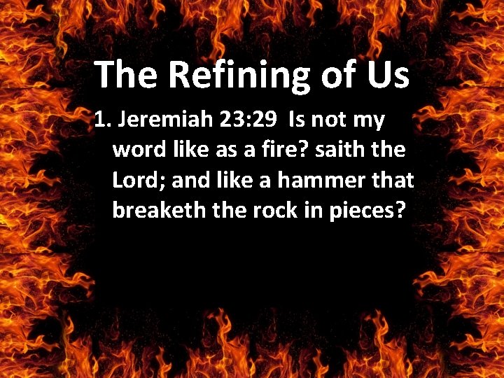 The Refining of Us 1. Jeremiah 23: 29 Is not my word like as