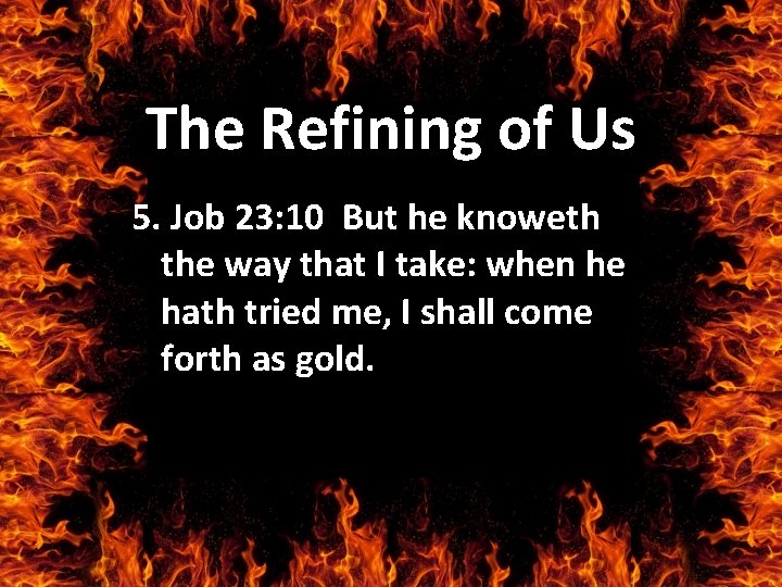 The Refining of Us 5. Job 23: 10 But he knoweth the way that