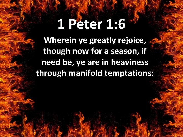 1 Peter 1: 6 Wherein ye greatly rejoice, though now for a season, if
