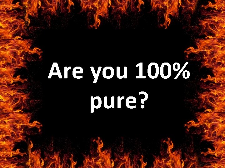 Are you 100% pure? 