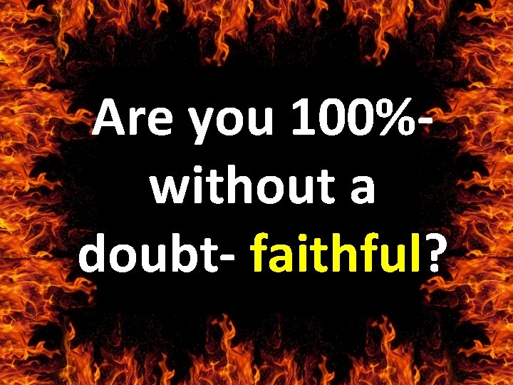 Are you 100%- without a doubt- faithful? 
