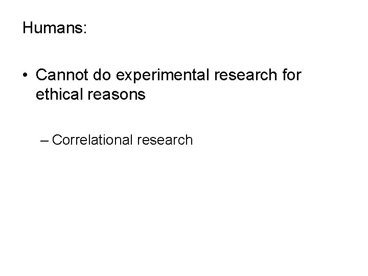 Humans: • Cannot do experimental research for ethical reasons – Correlational research 