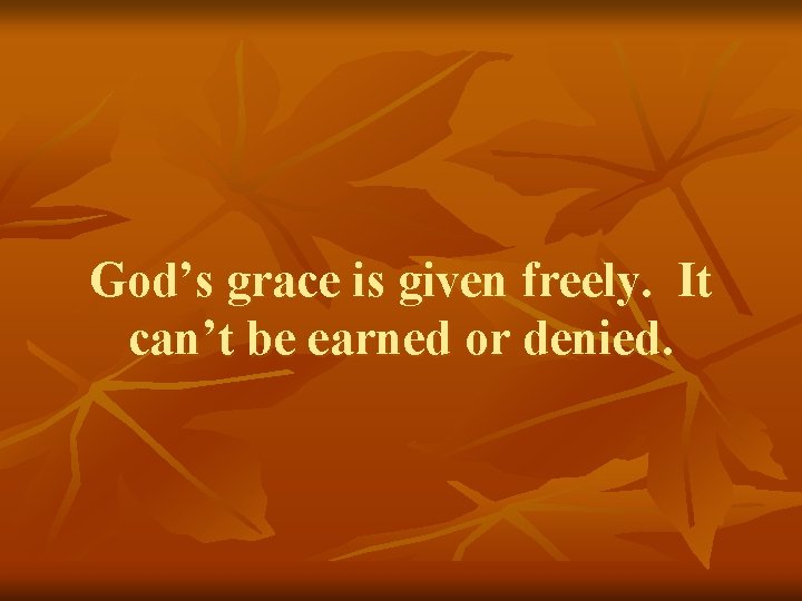 God’s grace is given freely. It can’t be earned or denied. 