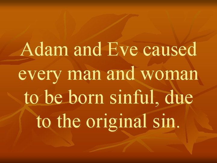 Adam and Eve caused every man and woman to be born sinful, due to