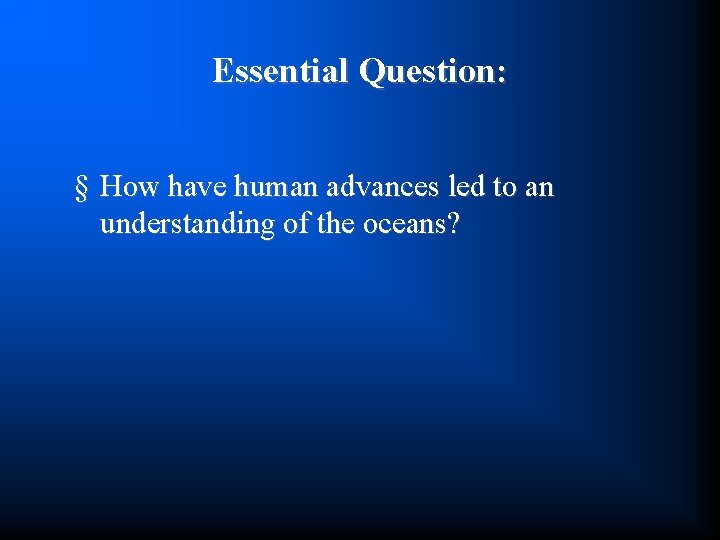 Essential Question: § How have human advances led to an understanding of the oceans?