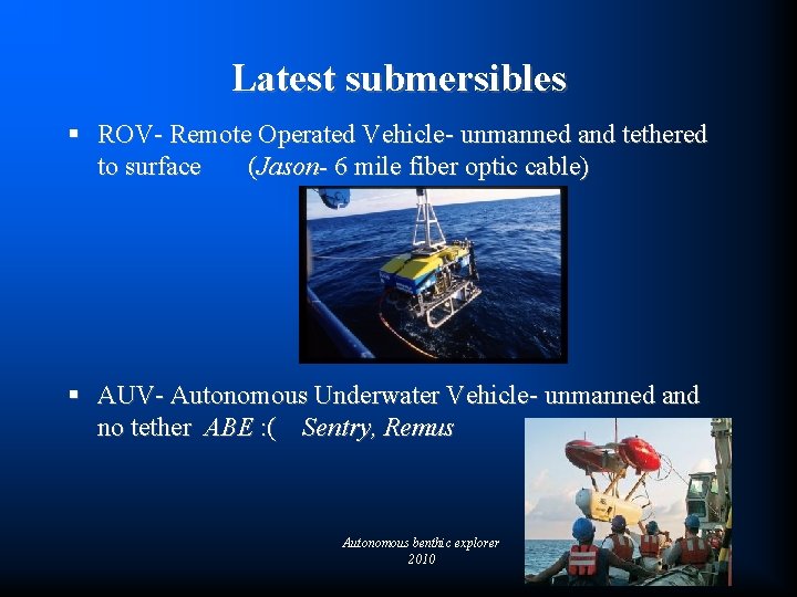 Latest submersibles § ROV- Remote Operated Vehicle- unmanned and tethered to surface (Jason- 6