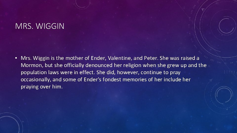 MRS. WIGGIN • Mrs. Wiggin is the mother of Ender, Valentine, and Peter. She