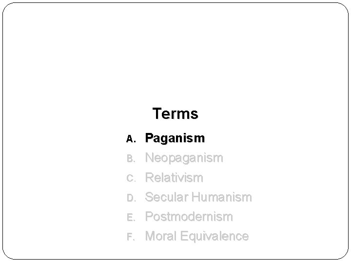 Terms A. Paganism B. Neopaganism C. Relativism D. Secular Humanism E. Postmodernism F. Moral