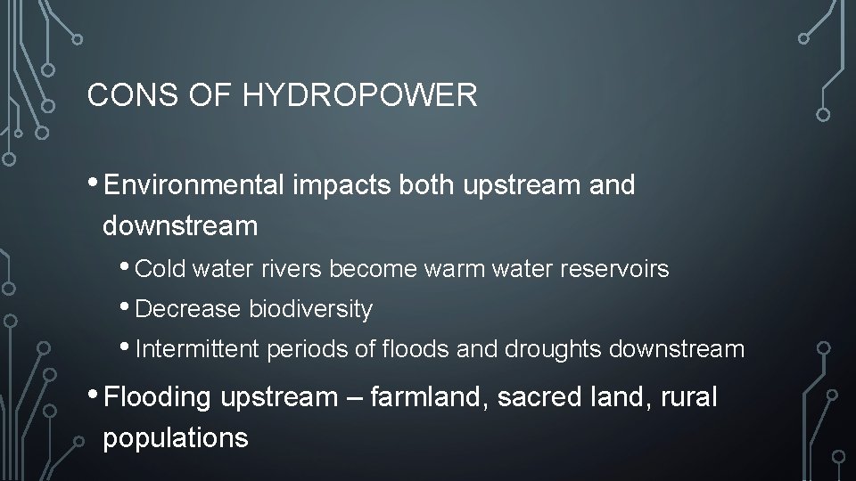 CONS OF HYDROPOWER • Environmental impacts both upstream and downstream • Cold water rivers