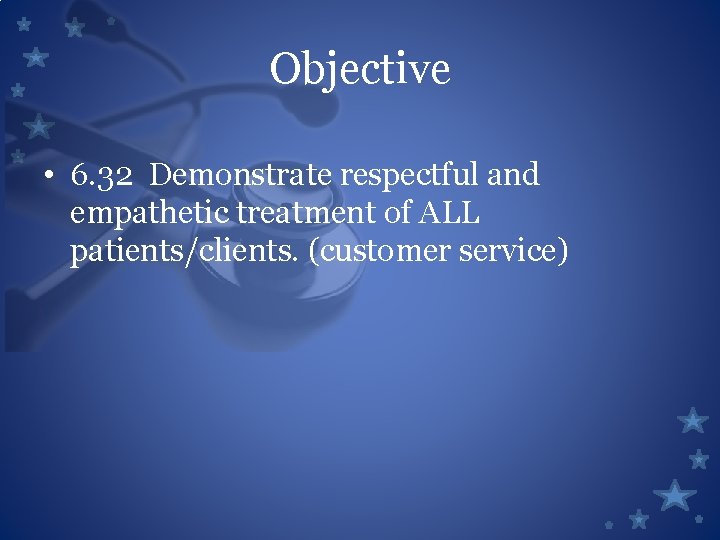 Objective • 6. 32 Demonstrate respectful and empathetic treatment of ALL patients/clients. (customer service)