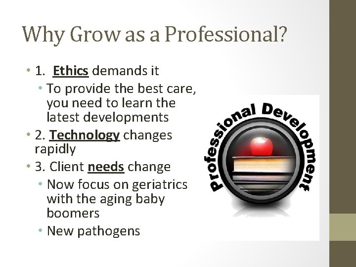 Why Grow as a Professional? • 1. Ethics demands it • To provide the