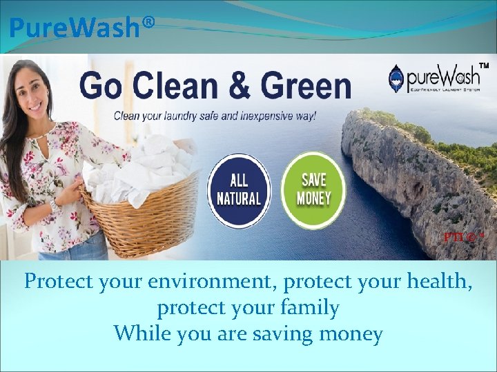 Pure. Wash® PTI © ® Protect your environment, protect your health, protect your family