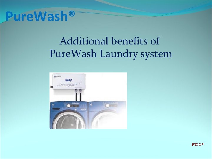Pure. Wash® Additional benefits of Pure. Wash Laundry system PTI © ® 