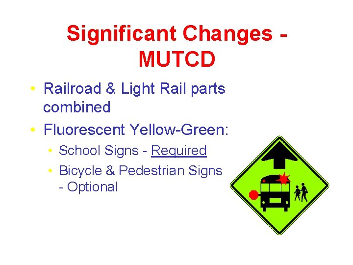 Significant Changes MUTCD • Railroad & Light Rail parts combined • Fluorescent Yellow-Green: •