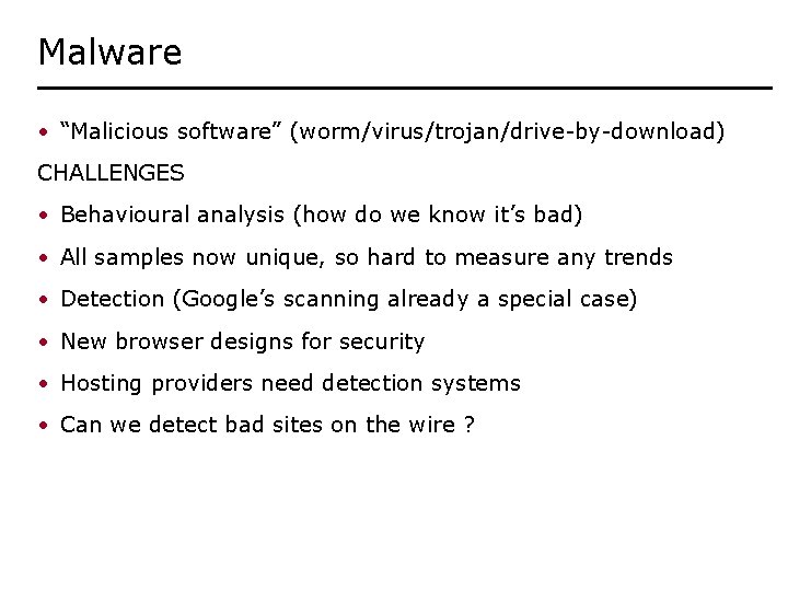Malware • “Malicious software” (worm/virus/trojan/drive-by-download) CHALLENGES • Behavioural analysis (how do we know it’s