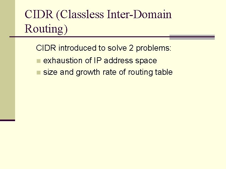 CIDR (Classless Inter-Domain Routing) CIDR introduced to solve 2 problems: exhaustion of IP address CIDR (Classless Inter-Domain Routing) CIDR introduced to solve 2 problems: exhaustion of IP address