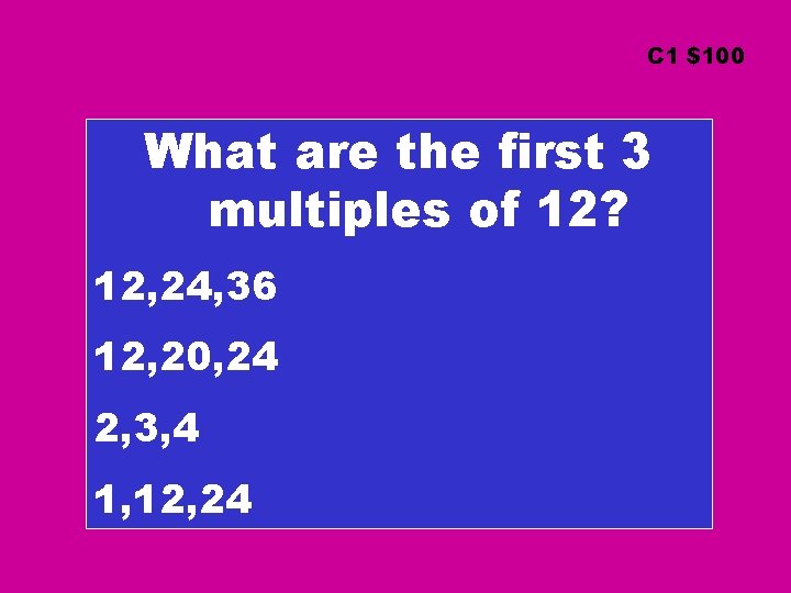 C 1 $100 What are the first 3 multiples of 12? 12, 24, 36