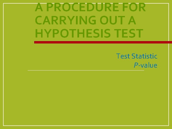 A PROCEDURE FOR CARRYING OUT A HYPOTHESIS TEST Test Statistic P-value 