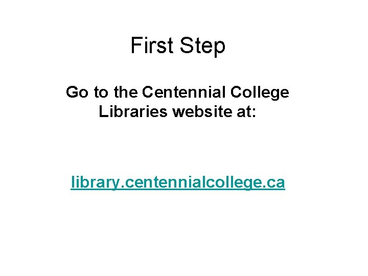 First Step Go to the Centennial College Libraries website at: library. centennialcollege. ca 