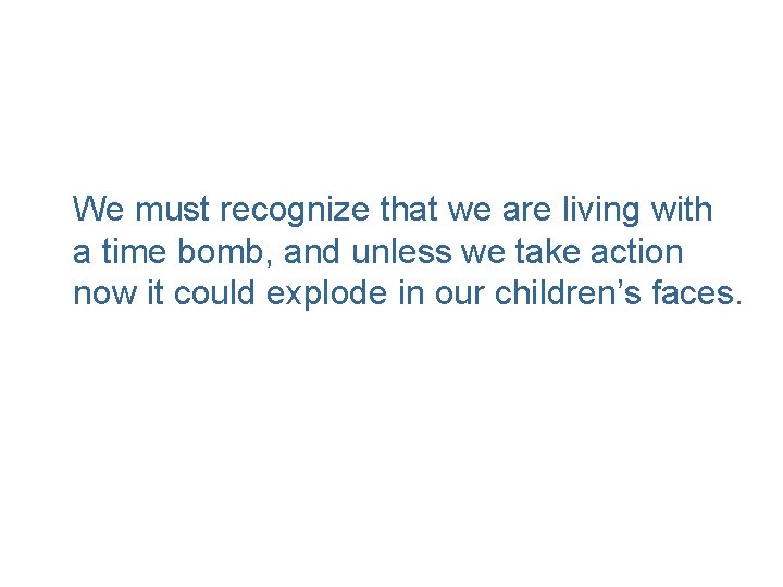 We must recognize that we are living with a time bomb, and unless we