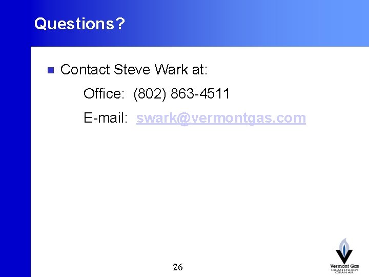 Questions? n Contact Steve Wark at: Office: (802) 863 -4511 E-mail: swark@vermontgas. com 26