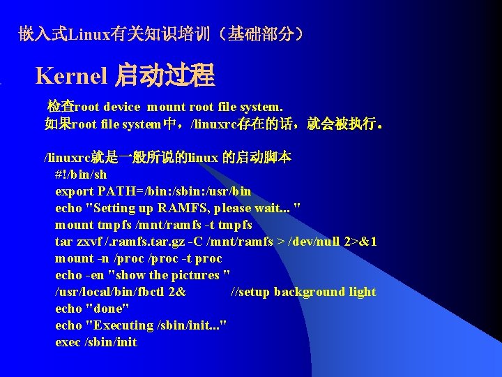 嵌入式Linux有关知识培训（基础部分） Kernel 启动过程 检查root device mount root file system. 如果root file system中，/linuxrc存在的话，就会被执行。 /linuxrc就是一般所说的linux 的启动脚本