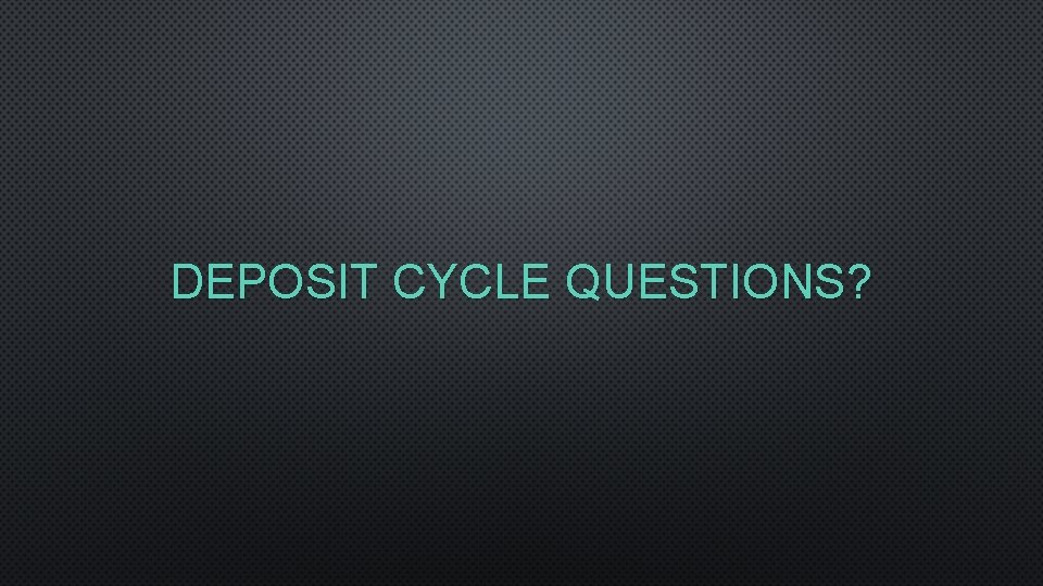 DEPOSIT CYCLE QUESTIONS? 