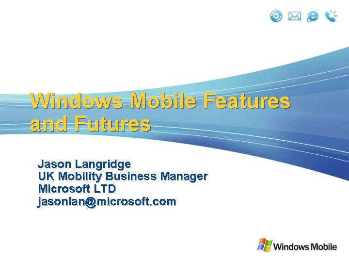 Windows Mobile Features and Futures Jason Langridge UK Mobility Business Manager Microsoft LTD jasonlan@microsoft.