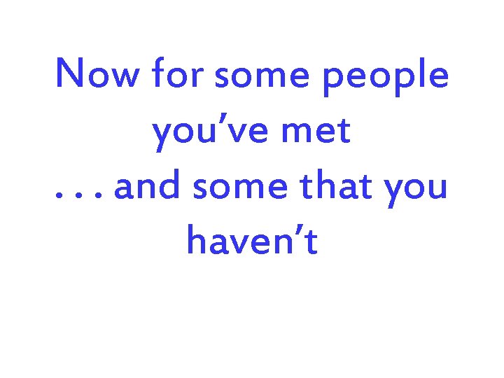 Now for some people you’ve met. . . and some that you haven’t 