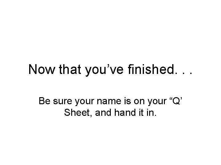 Now that you’ve finished. . . Be sure your name is on your “Q’